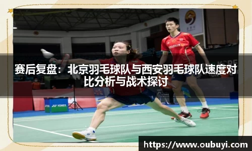 赛后复盘：北京羽毛球队与西安羽毛球队速度对比分析与战术探讨