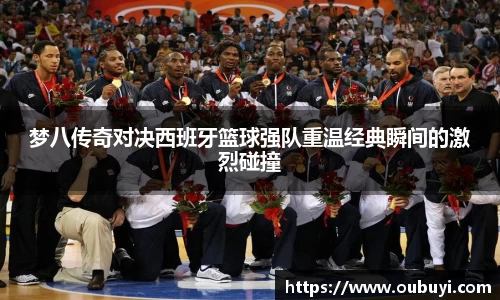 梦八传奇对决西班牙篮球强队重温经典瞬间的激烈碰撞
