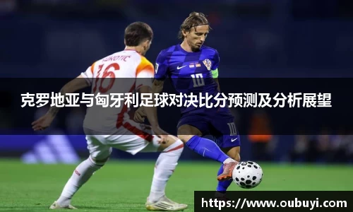 克罗地亚与匈牙利足球对决比分预测及分析展望